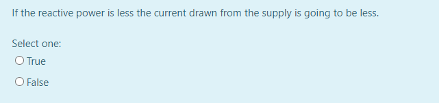 If the reactive power is less the current drawn from the supply is going to be less.
Select one:
O True
O False
