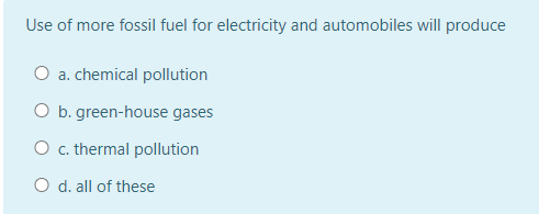 Use of more fossil fuel for electricity and automobiles will produce
O a. chemical pollution
O b. green-house gases
O c. thermal pollution
O d. all of these
