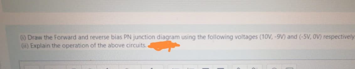 ) Draw the Forward and reverse bias PN junction diagram using the following voltages (10V, -9V) and (-5V, OV) respectively
(i1) Explain the operation of the above circuits.
