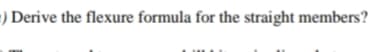 ) Derive the flexure formula for the straight members?
