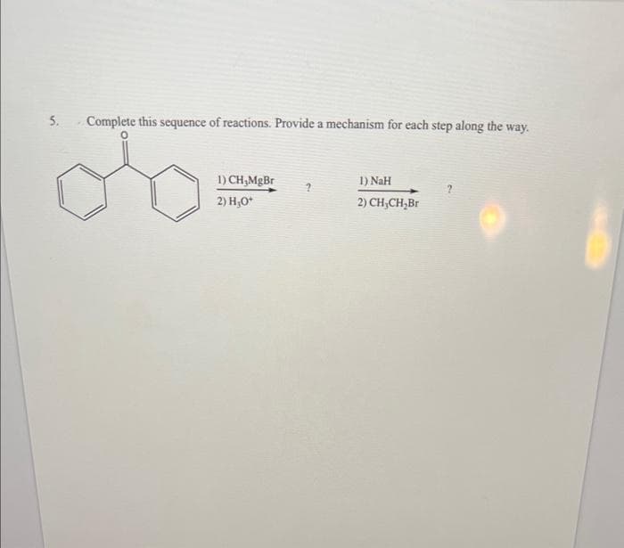 5.
Complete this sequence of reactions. Provide a mechanism for each step along the way.
1) CH₂MgBr
2) H₂O+
?
1) NaH
2) CH₂CH₂Br