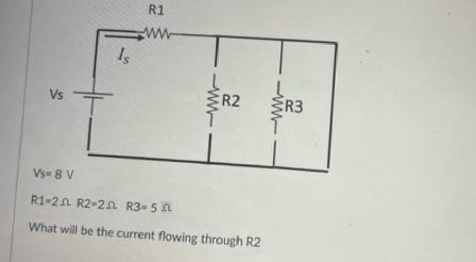 Vs
Vs= 8 V
T
Is
R1
ww
R2
R1-20 R2-20 R3=5
What will be the current flowing through R2
www
R3