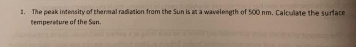 1. The peak intensity of thermal radiation from the Sun is at a wavelength of 500 nm. Calculate the surface
temperature of the Sun.