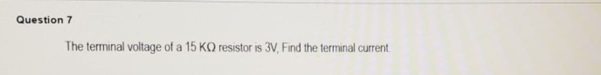 Question 7
The terminal voltage of a 15 KQ resistor is 3V, Find the terminal current.