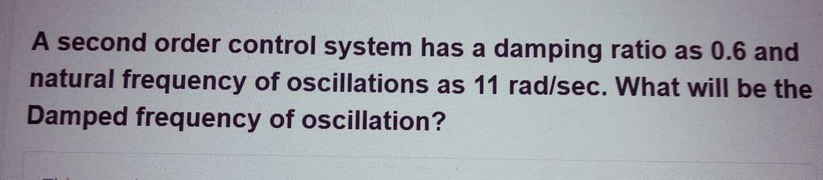 A second order control system has a damping ratio as 0.6 and
natural frequency of oscillations as 11 rad/sec. What will be the
Damped frequency of oscillation?