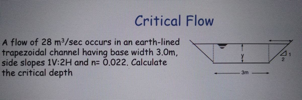 Critical Flow
A flow of 28 m³/sec occurs in an earth-lined
trapezoidal channel having base width 3.0m,
side slopes 1V:2H and n= 0,022. Calculate
the critical depth
Y
IN
2