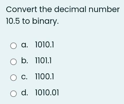 Convert the decimal number
10.5 to binary.
O a. 1010.1
O b. 1101.1
O c.
1100.1
O d.
1010.01