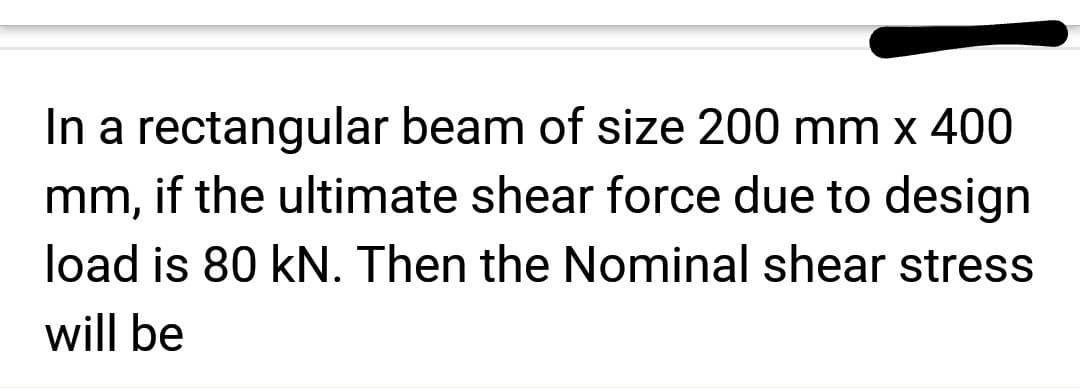 In a rectangular beam of size 200 mm x 400
mm, if the ultimate shear force due to design
load is 80 kN. Then the Nominal shear stress
will be