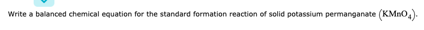 Write a balanced chemical equation for the standard formation reaction of solid potassium permanganate (KMNO4):
