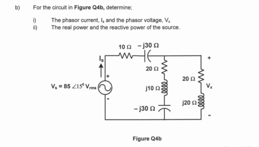 b)
For the circuit in Figure Q4b, determine;
i)
ii)
The phasor current, I, and the phasor voltage, Vx
The real power and the reactive power of the source.
Vs=85 215° Vrms
10 Ω – j30 Ω
ww-16
20 Ω
j10 Ω
-j30 2
Figure Q4b
20 Ω
mooo
j20 ΩΣ