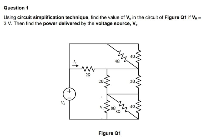 Question 1
Using circuit simplification technique, find the value of Vs in the circuit of Figure Q1 if V₁ =
3 V. Then find the power delivered by the voltage source, Vs.
Vs
lo
ww
292
29.
Vo
492
892
T
892
49.
Figure Q1
292
492