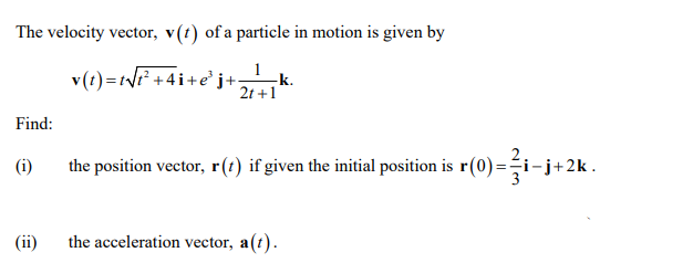 The velocity vector, v(t) of a particle in motion is given by
v(t)=t√t² +4i+e
+4i+e³j+;
Find:
(i)
2t+1
the
e position vector, r(1) if given the initial position is r(0) = -i-j+2k.
the acceleration vector, a(t).