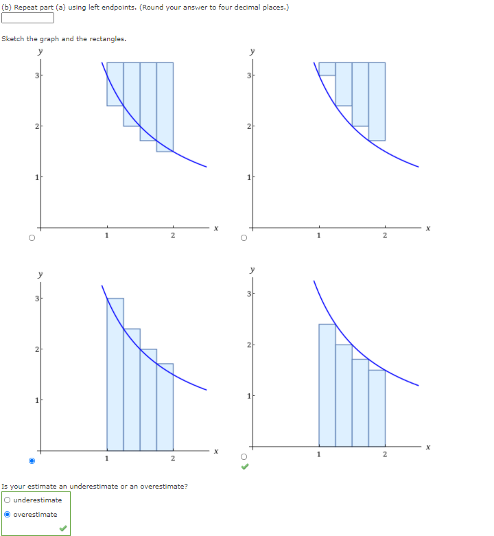 (b) Repeat part (a) using left endpoints. (Round your answer to four decimal places.)
Sketch the graph and the rectangles.
y
3
3
2
2
y
3
3
1
2
2
Is your estimate an underestimate or an overestimate?
O underestimate
O overestimate
