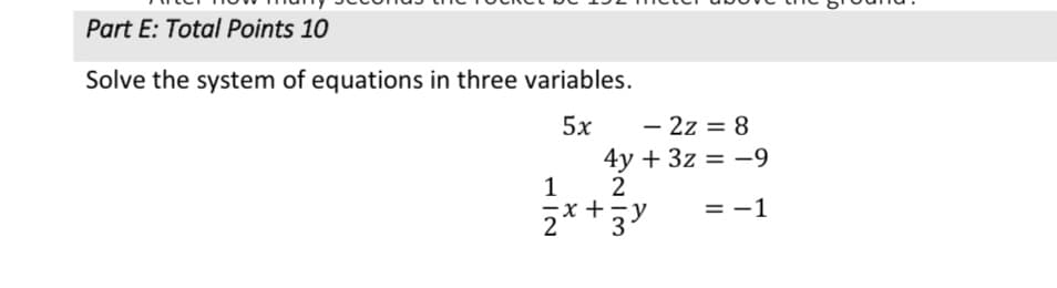 Part E: Total Points 10
Solve the system of equations in three variables.
5x
- 2z = 8
4y + 3z = -9
1
2
2*+3
= -1
