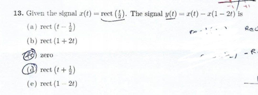 13. Given the signal r(t)
= rect (). The signal y(t) = r(t)- a(1- 2t) is
(a) rect (t-)
Rec
(b) rect (1+2t)
H0) zero
- R
a) rect (t+)
(e) rect (1 2t)
