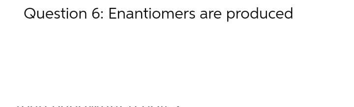 Question 6: Enantiomers are produced
