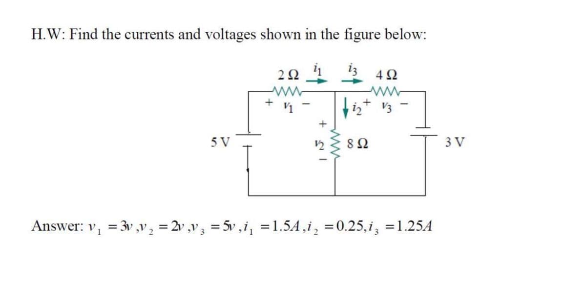 H.W: Find the currents and voltages shown in the figure below:
22
4 2
iz V3
+
5 V
3 V
Answer: v, = 3v ,v, = 2v ,v3 = 5v ,i, =1.5A,i, =0.25,i, =1.25A
