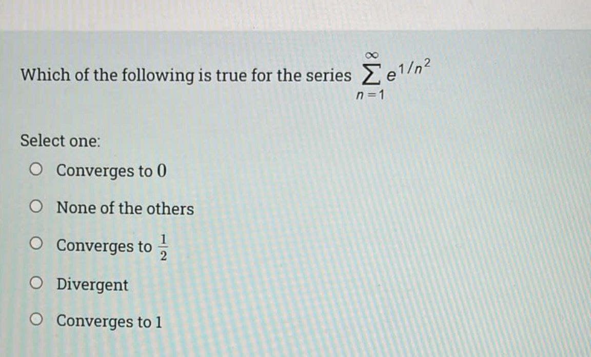 Which of the following is true for the series e1n
n=1
Select one:
O Converges to 0
O None of the others
O Converges to
O Divergent
O Converges to 1
