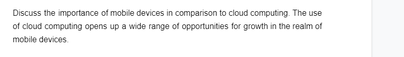 Discuss the importance of mobile devices in comparison to cloud computing. The use
of cloud computing opens up a wide range of opportunities for growth in the realm of
mobile devices.