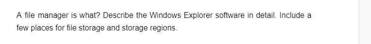 A file manager is what? Describe the Windows Explorer software in detail. Include a
few places for file storage and storage regions.