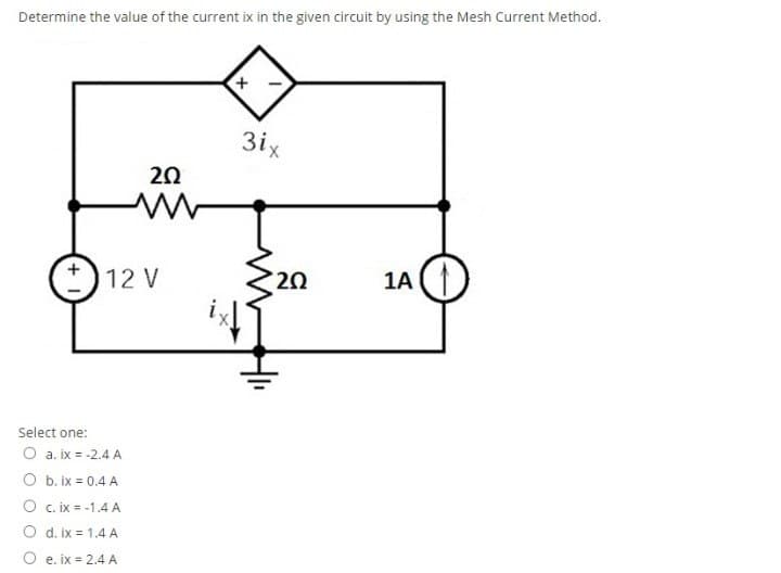 Determine the value of the current ix in the given circuit by using the Mesh Current Method.
3ix
20
12 V
20
1A
Select one:
O a. ix = -2.4 A
O b. ix = 0.4 A
O c. ix = -1.4 A
O d. ix = 1.4 A
O e. ix = 2.4 A
