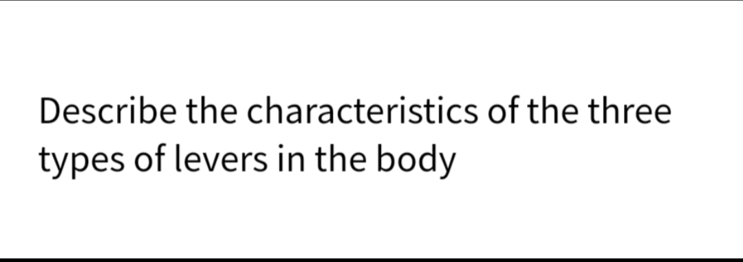 Describe the characteristics of the three
types of levers in the body