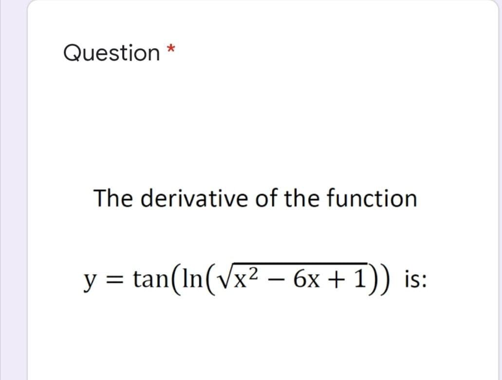 Question *
The derivative of the function
y = tan(In(vx2 – 6x + 1)) is:
|
