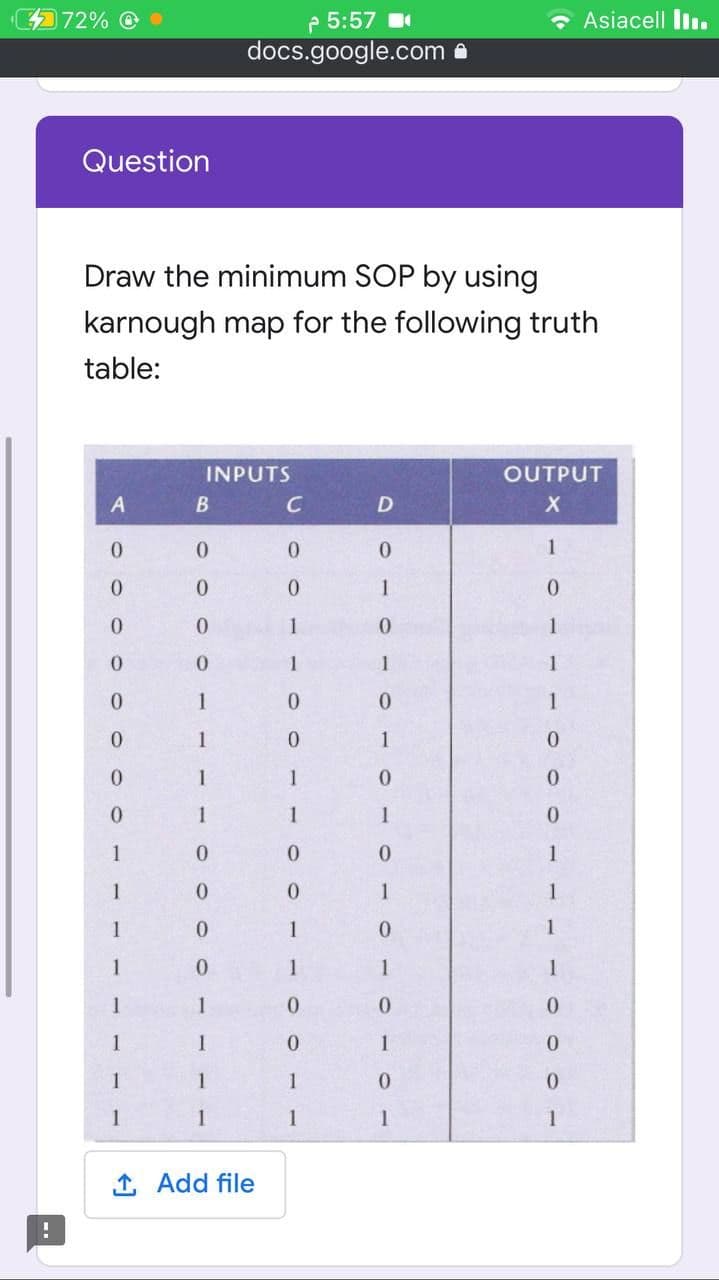 72%
- Asiacell Iln.
P 5:57
docs.google.com a
Question
Draw the minimum SOP by using
karnough map for the following truth
table:
INPUTS
OUTPUT
A
B
D
0.
0.
1
0.
0.
1
1
1
0.
1
1
1
1
1
0.
1
0.
1
1
0.
1
1
1
0.
1
1
1
1
1
1
1
1
1
1
1
1
1
1
0.
1
1
0.
1
1
1
1
1
1
1
1
Add file
