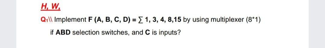 H, W,
Qil\ Implement F (A, B, C, D) = E 1, 3, 4, 8,15 by using multiplexer (8*1)
if ABD selection switches, and C is inputs?
