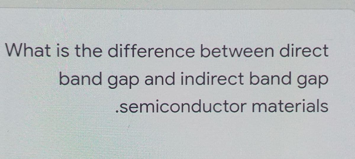 What is the difference between direct
band gap and indirect band gap
.semiconductor materials
