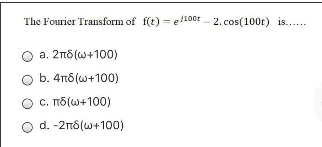 The Fourier Transform of f(t) = ej100t – 2. cos(100t) is...
O a. 2nd (w+100)
Ο b. 4πδ(ω+100)
Ο c. πδ ω+100)
Ο d.-2πδ (ω+100)
