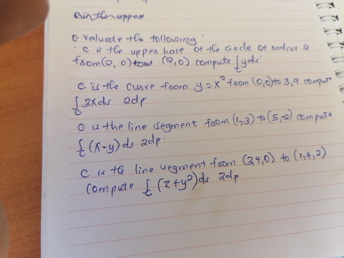 anterupped
t Valuate tla tollowing
C te upp.es.halt of the asde of &adrus 2
faom , 0)tow (2,0) compute fydr
Cis the cusre foom 4=X°fsom (0,0to 3,9 computo
C s the line segment faom (1,3) to (5,2)compute
ECa-y)ds adp
C s te line Gegment fsom (34,0) to Cest, 2)
Compute (zty?)de adp
T.
