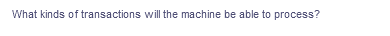 What kinds of transactions will the machine be able to process?
