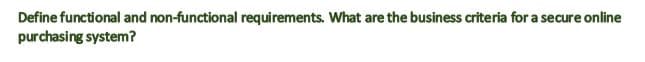 Define functional and non-functional requirements. What are the business criteria for a secure online
purchasing system?
