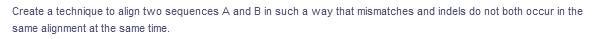 Create a technique to align two sequences A and B in such a way that mismatches and indels do not both occur in the
same alignment at the same time.
