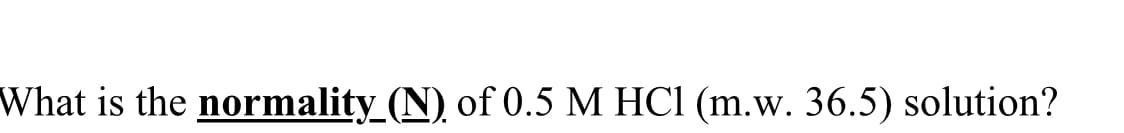 What is the normality (N) of 0.5 M HCl (m.w. 36.5) solution?