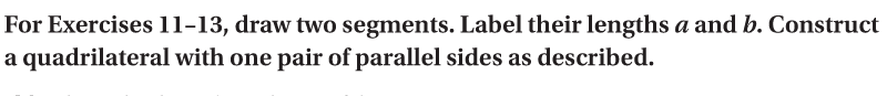 For Exercises 11-13, draw two segments. Label their lengths a and b. Construct
a quadrilateral with one pair of parallel sides as described.
