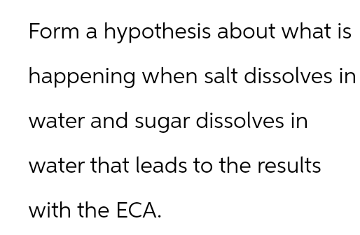 Form a hypothesis about what is
happening when salt dissolves in
water and sugar dissolves in
water that leads to the results
with the ECA.