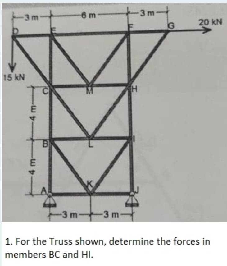 6 m
3 m
3 m
20 kN
15 kN
4)
B
-3 m
-3 m
1. For the Truss shown, determine the forces in
members BC and HI.
4m.
