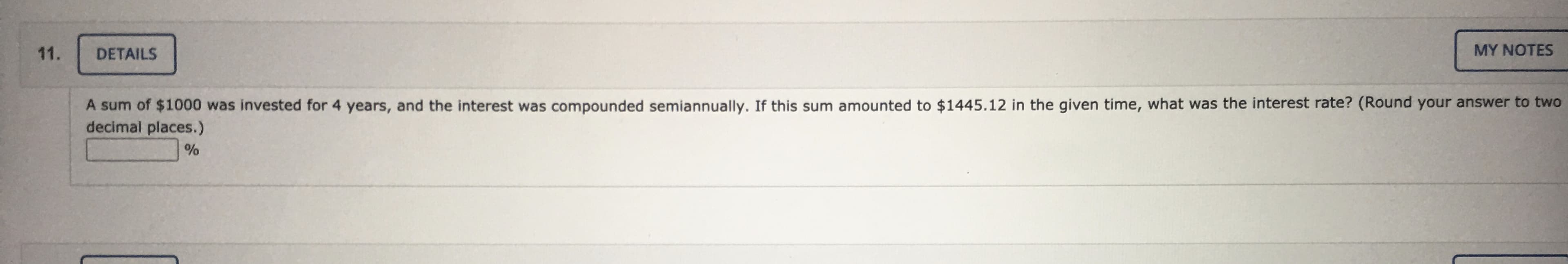 A sum of $1000 was invested for 4 years, and the interest was compounded semiannually. If this sum amounted to $1445.12 in the given time, what was the interest rate? (Round your answer to two
decimal places.)
