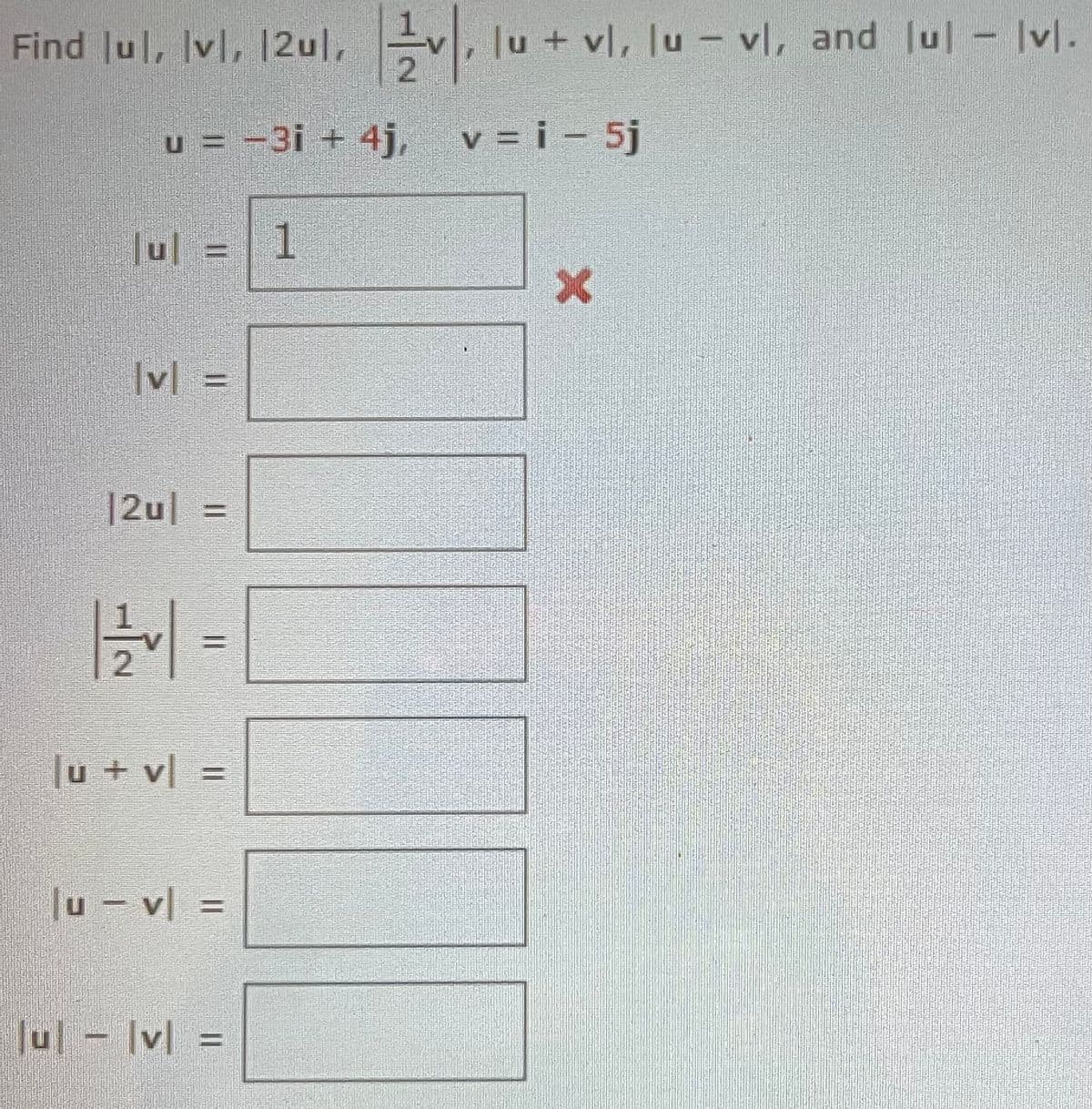 Find lul, lvl, 12ul, v, lu + vi, lu - vi, and lu] - Ivl.
u = −3i + 4j, v = i - 5j
|ul = 1
|v|
|2u| =
H
|u + v =
|uv|=
Jul - lvl
1
11
X