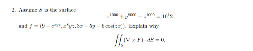 2. Assume S is the surface
+y8000 + 21000 = 10¹2
and f = (9+ eyz, x³yz, 3x - 5y - 6 cos(zx)). Explain why
x-¹000
(V x F) · ds = 0.