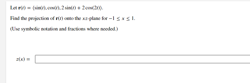 Let r(1) = (sin(t), cos(1), 2 sin(t) + 2 cos(21)).
Find the projection of r(t) onto the xz-plane for – 1 < x < 1.
(Use symbolic notation and fractions where needed.)
z(x) =
