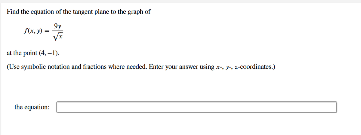 Find the equation of the tangent plane to the graph of
9y
f(x, y)
at the point (4, -1).
(Use symbolic notation and fractions where needed. Enter your answer using x-, y-, z-coordinates.)
the equation:
