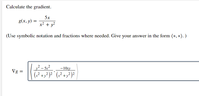 Calculate the gradient.
5x
g(x, у) 3
x² + y?
(Use symbolic notation and fractions where needed. Give your answer in the form (*, *). )
2 - 5x2
(:² +x? )² ° (;? +3?)²
-10xy
Vg =
