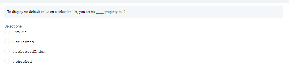 To display no default value on a selection list, you set its
property to -1
Select one:
a.value
b.selected
C.selectedIndex
d.checked
