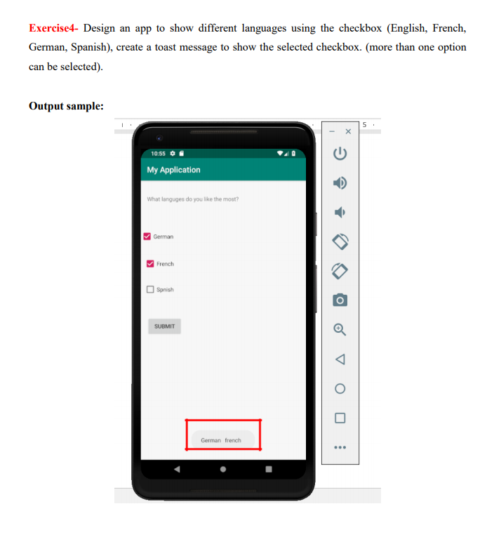 Exercise4- Design an app to show different languages using the checkbox (English, French,
German, Spanish), create a toast message to show the selected checkbox. (more than one option
can be selected).
Output sample:
10:55
My Application
What languges do you like the most?
German
French
Spnish
SUBMIT
German french
...
