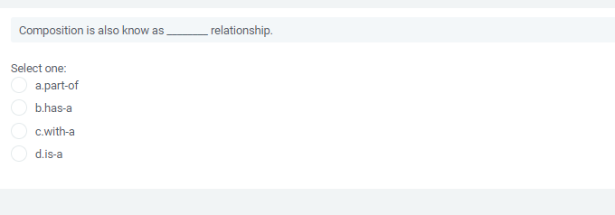 Composition is also know as
relationship.
Select one:
a.part-of
b.has-a
c.with-a
d.is-a
