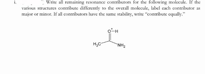 Write all remaining resonance contributors for the following molecule. If the
various structures contribute differently to the overall molecule, label each contributor as
major or minor. If all contributors have the same stability, write "contribute equally."
H,C-
"NH2
