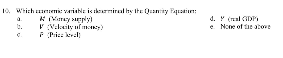 10. Which economic variable is determined by the Quantity Equation:
M (Money supply)
V (Velocity of money)
P (Price level)
a.
b.
C.
d. Y (real GDP)
e.
None of the above